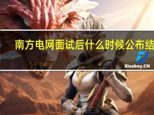 南方电网面试后什么时候公布结果