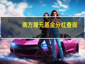 南方隆元基金分红查询（南方隆元基金分红过吗）