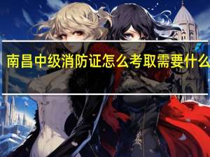 南昌中级消防证怎么考取需要什么条件
