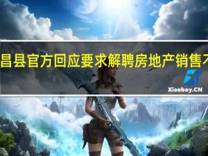 南昌县官方回应要求解聘房地产销售不力团队：销售业绩不好 敦促他们想办法