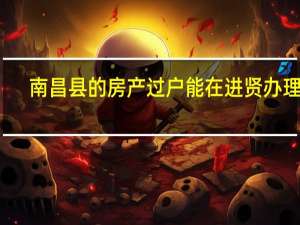 南昌县的房产过户能在进贤办理吗