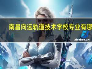 南昌向远轨道技术学校专业有哪些