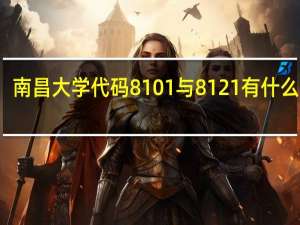 南昌大学代码8101与8121有什么区别