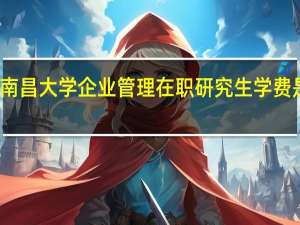 南昌大学企业管理在职研究生学费是多少