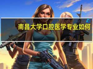 南昌大学口腔医学专业如何