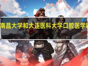 南昌大学和大连医科大学口腔医学哪个好