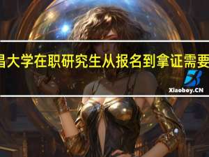 南昌大学在职研究生从报名到拿证需要多长时间
