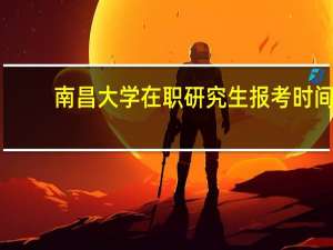 南昌大学在职研究生报考时间