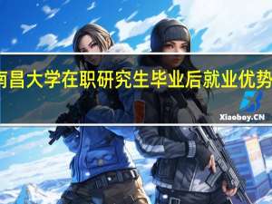 南昌大学在职研究生毕业后就业优势怎么样
