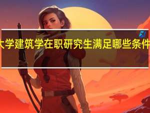 南昌大学建筑学在职研究生满足哪些条件才可以报考