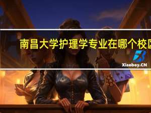 南昌大学护理学专业在哪个校区