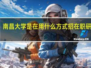 南昌大学是在用什么方式招在职研究生