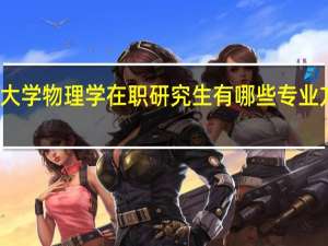 南昌大学物理学在职研究生有哪些专业方向在招生