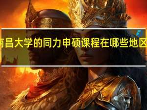 南昌大学的同力申硕课程在哪些地区有招生