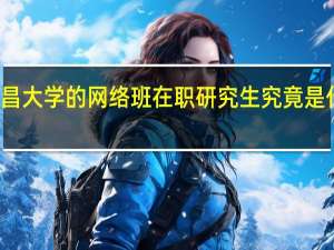 南昌大学的网络班在职研究生究竟是什么样的