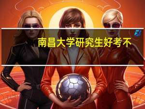 南昌大学研究生好考不