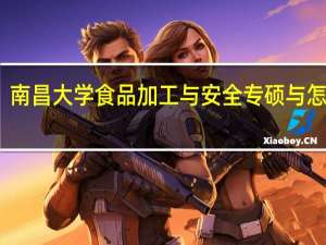 南昌大学食品加工与安全专硕与怎么样