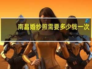 南昌婚纱照需要多少钱一次
