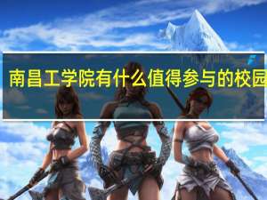 南昌工学院有什么值得参与的校园活动