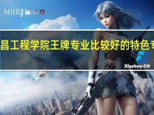 南昌工程学院王牌专业 比较好的特色专业名单