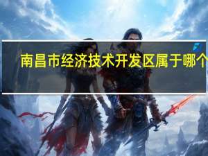 南昌市经济技术开发区属于哪个区