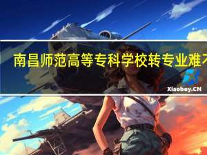 南昌师范高等专科学校转专业难不难