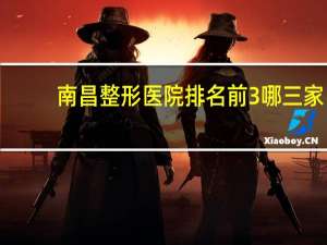 南昌整形医院排名前3哪三家 南昌一附院，佳美和韩美整形哪个好