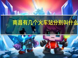 南昌有几个火车站 分别叫什么（南昌有几个火车站）