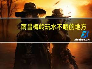南昌梅岭玩水不晒的地方