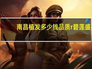 南昌植发多少钱品质r碧莲盛，植发一般要花多少钱