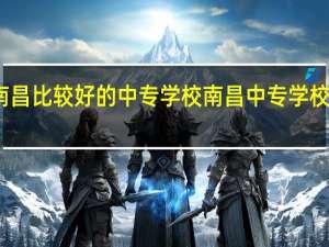 南昌比较好的中专学校南昌中专学校有哪些