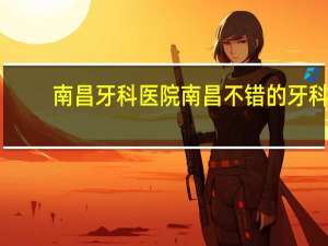 南昌牙科医院 南昌不错的牙科诊所