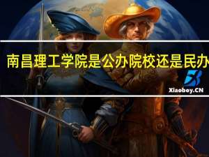 南昌理工学院是公办院校还是民办院校