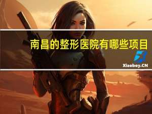 南昌的整形医院有哪些项目(南昌正规隆胸医院哪家好)
