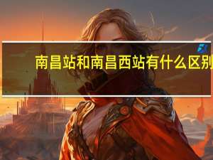 南昌站和南昌西站有什么区别