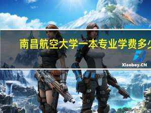 南昌航空大学一本专业学费多少
