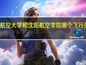 南昌航空大学和沈阳航空学院哪个飞行类专业更好