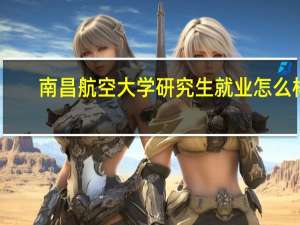南昌航空大学研究生就业怎么样