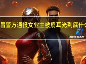 南昌警方通报女业主被扇耳光 到底什么情况嘞