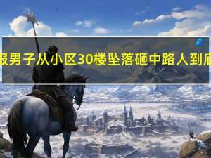 南昌警方通报男子从小区30楼坠落砸中路人 到底什么情况嘞