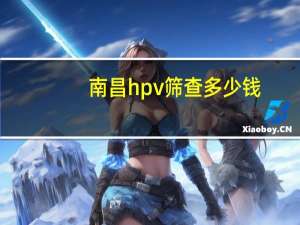 南昌hpv筛查多少钱（hpv筛查多少钱）