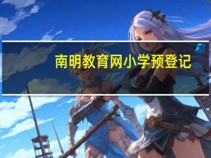 南明教育网小学预登记（南明教育网）