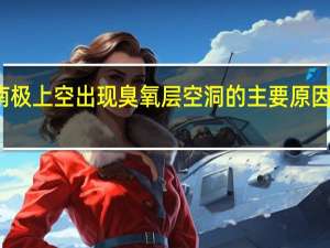 南极上空出现臭氧层空洞的主要原因是什么