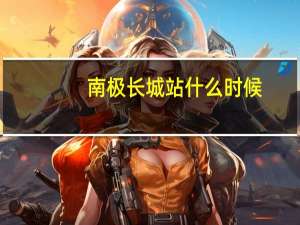 南极长城站什么时候（长城站是什么时候落成）