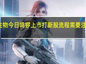 南模生物今日鸣锣上市 打新股流程需要注意哪些问题
