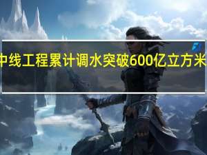 南水北调中线工程累计调水突破600亿立方米 到底什么情况嘞