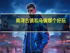 南浔古镇和乌镇哪个好玩