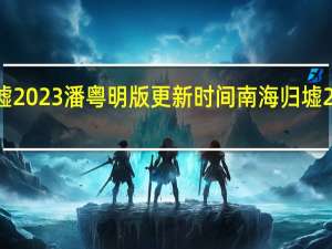 南海归墟2023潘粤明版  更新时间 南海归墟2023潘粤明版