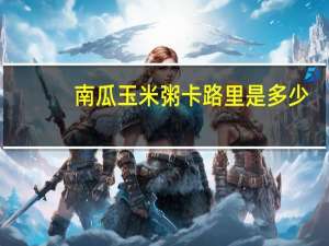 南瓜玉米粥卡路里是多少
