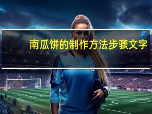 南瓜饼的制作方法步骤文字（南瓜饼的制作方法步骤）